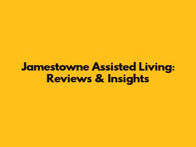 Jamestowne Assisted Living: Reviews & Insights