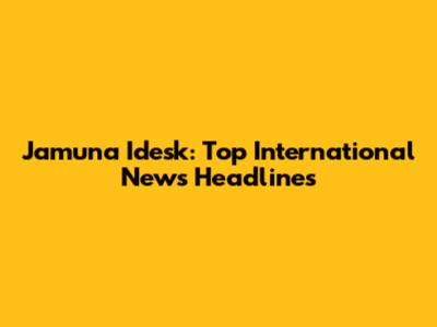Jamuna Idesk: Top International News Headlines