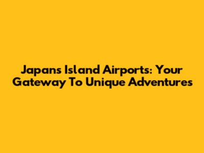 Japan's Island Airports: Your Gateway To Unique Adventures