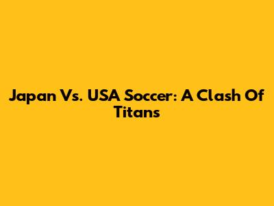 Japan Vs. USA Soccer: A Clash Of Titans