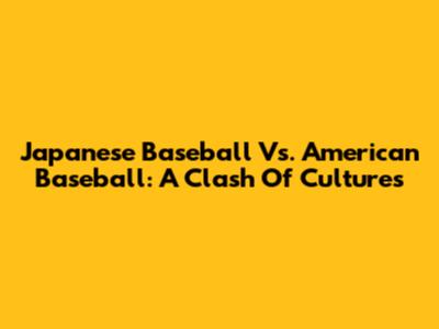 Japanese Baseball Vs. American Baseball: A Clash Of Cultures