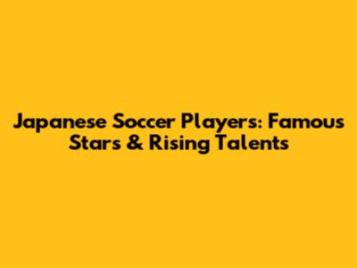 Japanese Soccer Players: Famous Stars & Rising Talents