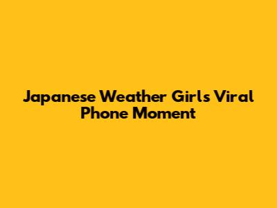 Japanese Weather Girl's Viral Phone Moment