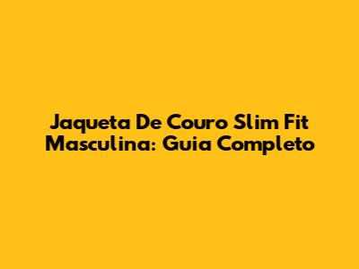 Jaqueta De Couro Slim Fit Masculina: Guia Completo