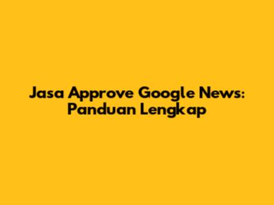 Jasa Approve Google News: Panduan Lengkap