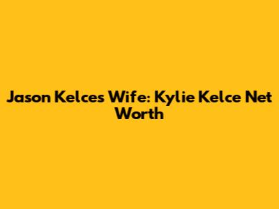 Jason Kelce's Wife: Kylie Kelce Net Worth