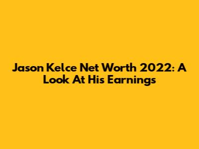 Jason Kelce Net Worth 2022: A Look At His Earnings
