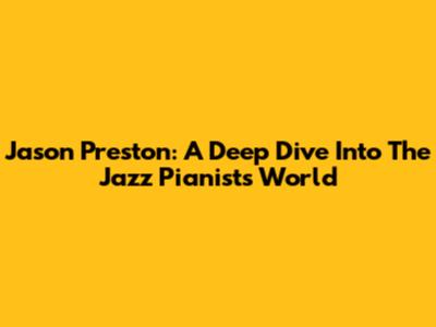 Jason Preston: A Deep Dive Into The Jazz Pianist's World