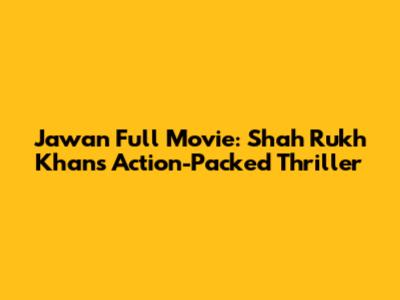 Jawan Full Movie: Shah Rukh Khan's Action-Packed Thriller