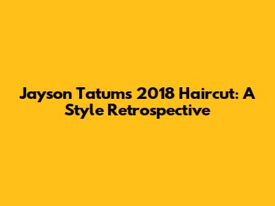 Jayson Tatum's 2018 Haircut: A Style Retrospective