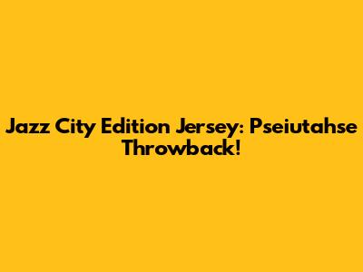 Jazz City Edition Jersey: Pseiutahse Throwback!