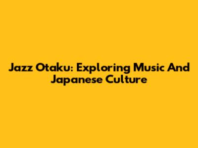 Jazz Otaku: Exploring Music And Japanese Culture