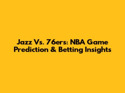 Jazz Vs. 76ers: NBA Game Prediction & Betting Insights