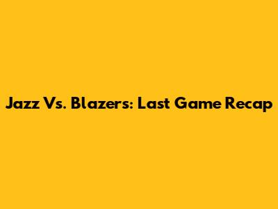 Jazz Vs. Blazers: Last Game Recap