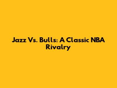 Jazz Vs. Bulls: A Classic NBA Rivalry