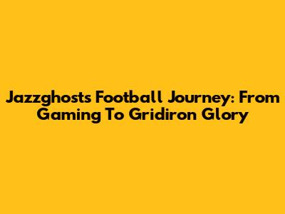Jazzghost's Football Journey: From Gaming To Gridiron Glory