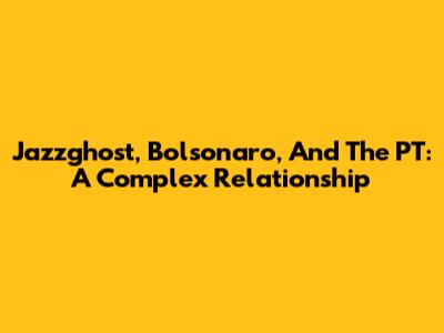 Jazzghost, Bolsonaro, And The PT: A Complex Relationship