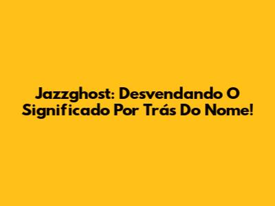 Jazzghost: Desvendando O Significado Por Trás Do Nome!