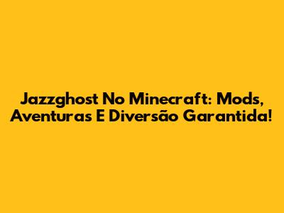 Jazzghost No Minecraft: Mods, Aventuras E Diversão Garantida!