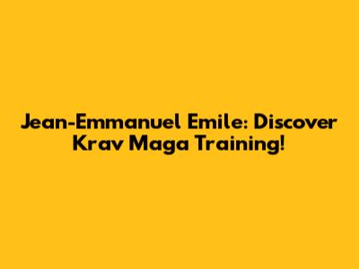 Jean-Emmanuel Emile: Discover Krav Maga Training!