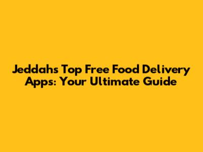 Jeddah's Top Free Food Delivery Apps: Your Ultimate Guide