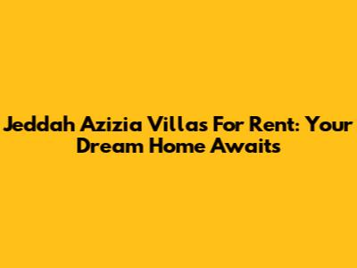 Jeddah Azizia Villas For Rent: Your Dream Home Awaits