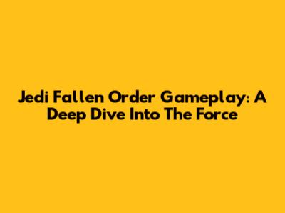 Jedi Fallen Order Gameplay: A Deep Dive Into The Force