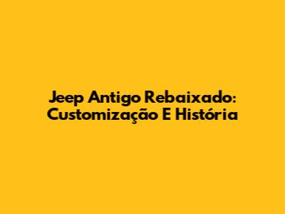 Jeep Antigo Rebaixado: Customização E História