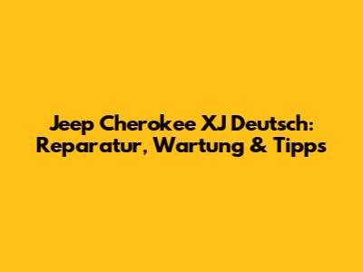 Jeep Cherokee XJ Deutsch: Reparatur, Wartung & Tipps
