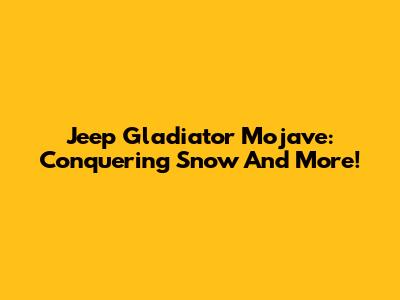 Jeep Gladiator Mojave: Conquering Snow And More!