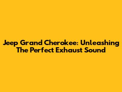 Jeep Grand Cherokee: Unleashing The Perfect Exhaust Sound