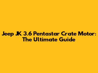 Jeep JK 3.6 Pentastar Crate Motor: The Ultimate Guide