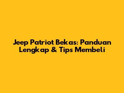Jeep Patriot Bekas: Panduan Lengkap & Tips Membeli