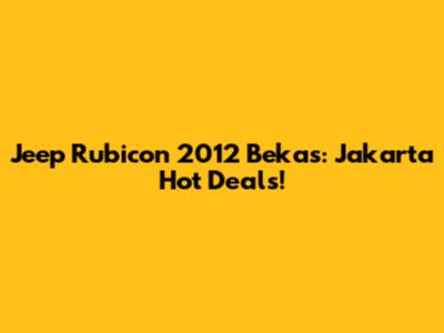 Jeep Rubicon 2012 Bekas: Jakarta Hot Deals!