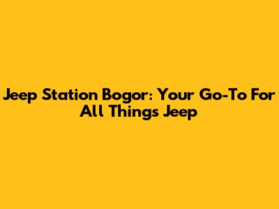 Jeep Station Bogor: Your Go-To For All Things Jeep
