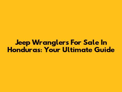 Jeep Wranglers For Sale In Honduras: Your Ultimate Guide