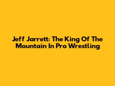 Jeff Jarrett: The King Of The Mountain In Pro Wrestling