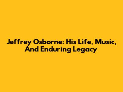 Jeffrey Osborne: His Life, Music, And Enduring Legacy