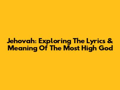 Jehovah: Exploring The Lyrics & Meaning Of 'The Most High God'