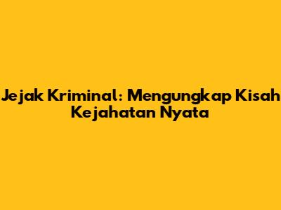 Jejak Kriminal: Mengungkap Kisah Kejahatan Nyata