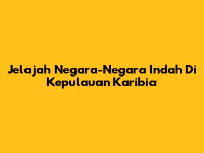 Jelajah Negara-Negara Indah Di Kepulauan Karibia
