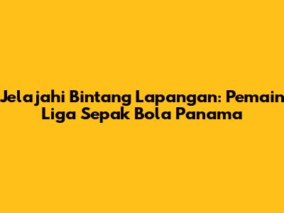 Jelajahi Bintang Lapangan: Pemain Liga Sepak Bola Panama