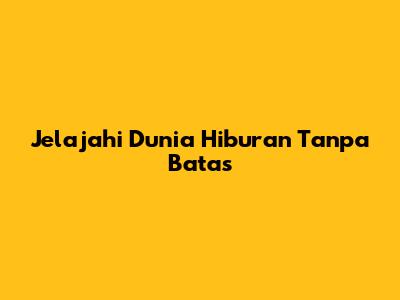 Jelajahi Dunia Hiburan Tanpa Batas