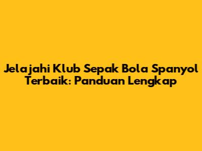 Jelajahi Klub Sepak Bola Spanyol Terbaik: Panduan Lengkap