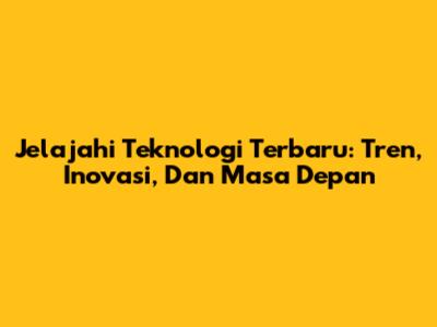 Jelajahi Teknologi Terbaru: Tren, Inovasi, Dan Masa Depan