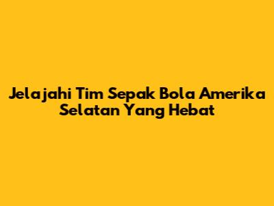 Jelajahi Tim Sepak Bola Amerika Selatan Yang Hebat