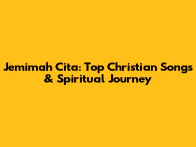 Jemimah Cita: Top Christian Songs & Spiritual Journey