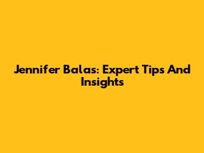 Jennifer Balas: Expert Tips And Insights