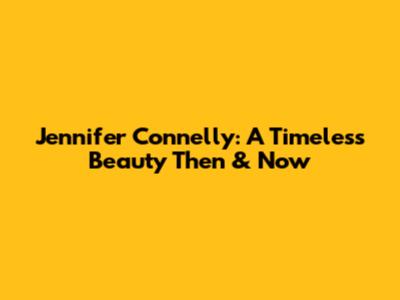 Jennifer Connelly: A Timeless Beauty Then & Now