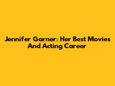 Jennifer Garner: Her Best Movies And Acting Career